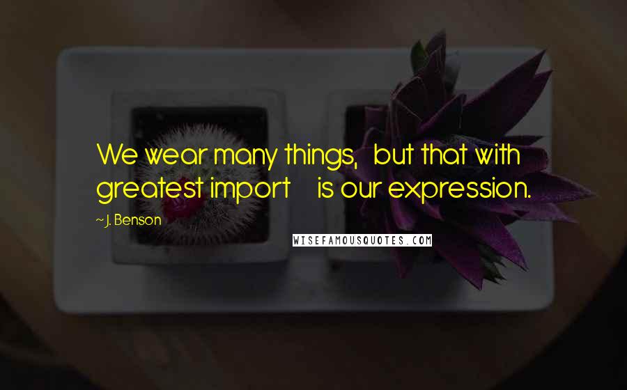 J. Benson Quotes: We wear many things,   but that with greatest import     is our expression.