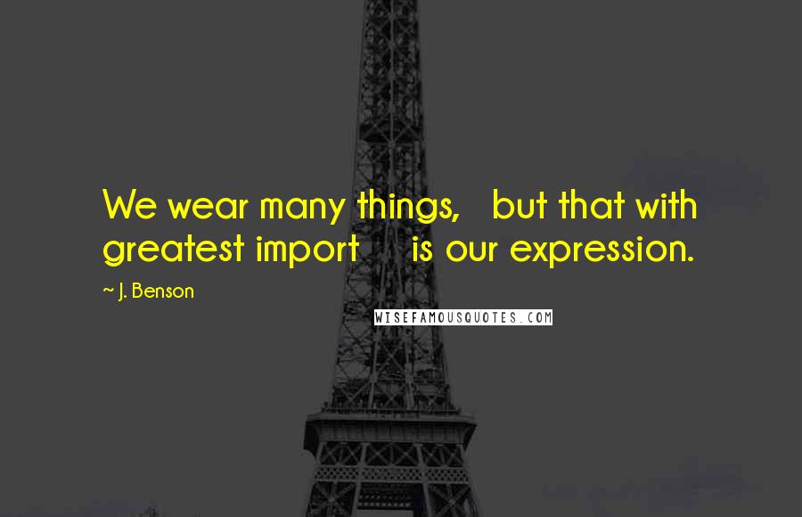 J. Benson Quotes: We wear many things, but that with greatest import is our expression.