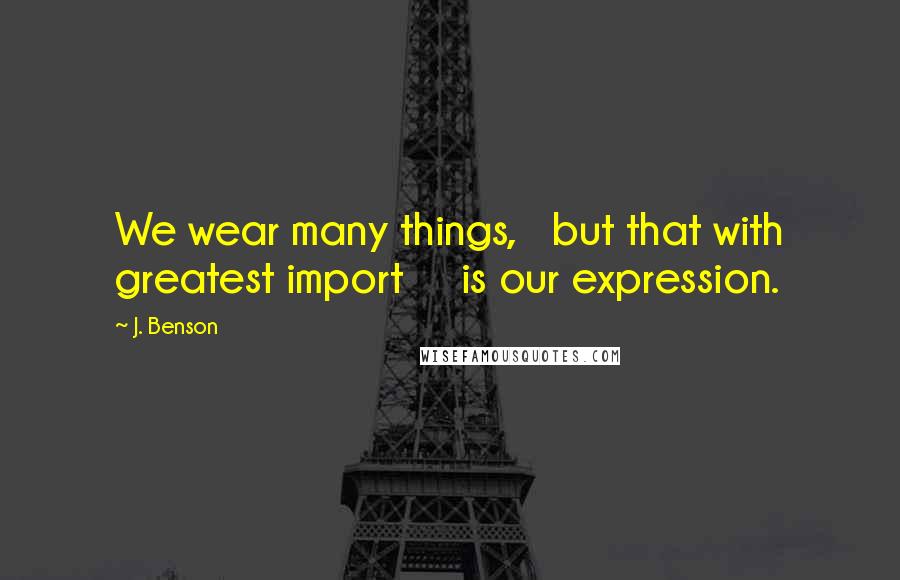 J. Benson Quotes: We wear many things,   but that with greatest import     is our expression.