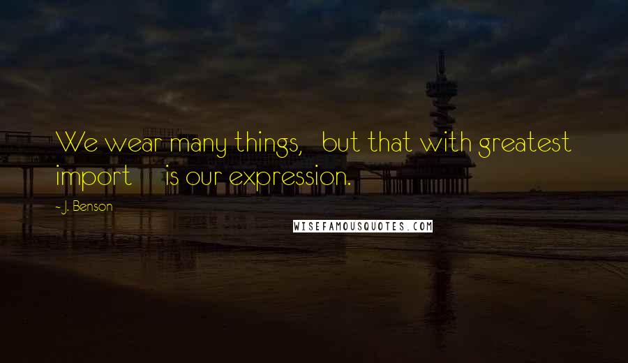 J. Benson Quotes: We wear many things, but that with greatest import is our expression.