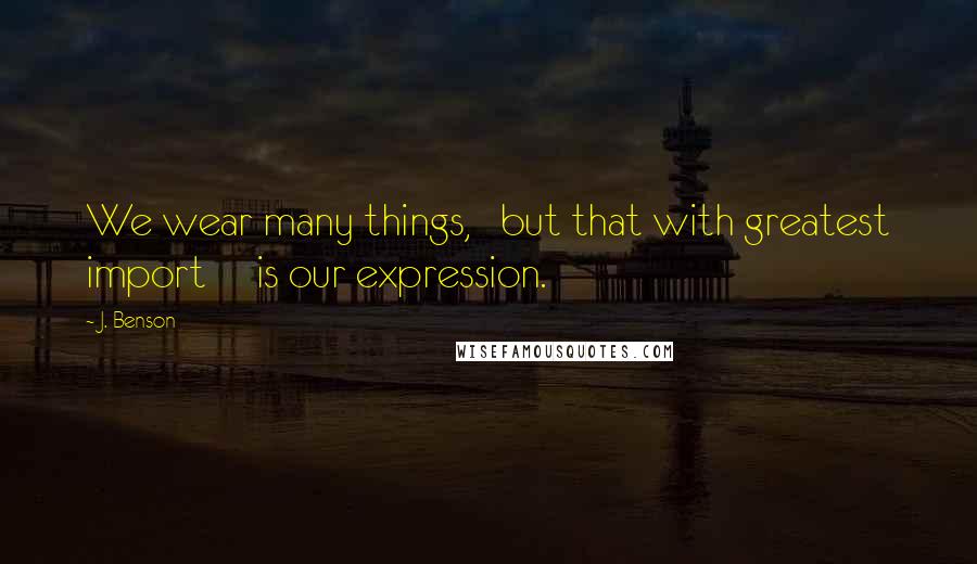 J. Benson Quotes: We wear many things,   but that with greatest import     is our expression.