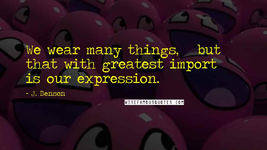 J. Benson Quotes: We wear many things,   but that with greatest import     is our expression.