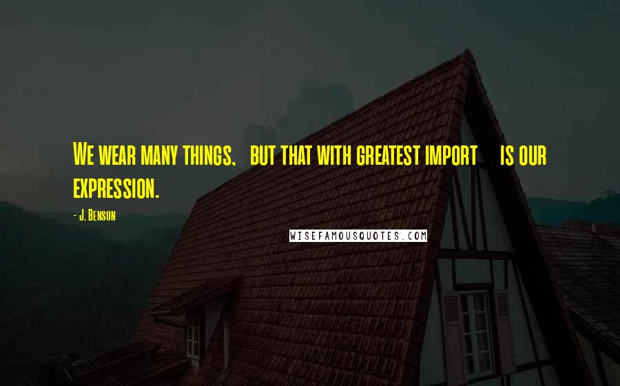 J. Benson Quotes: We wear many things,   but that with greatest import     is our expression.
