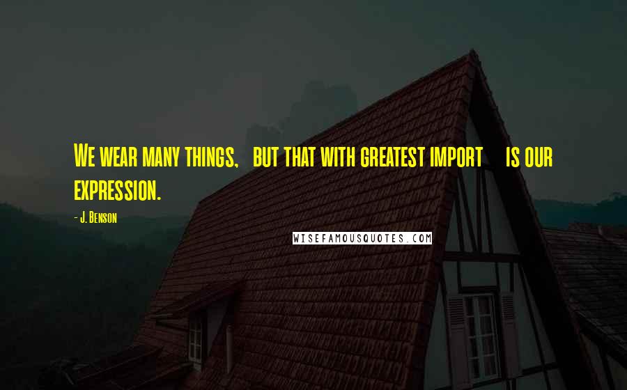 J. Benson Quotes: We wear many things, but that with greatest import is our expression.