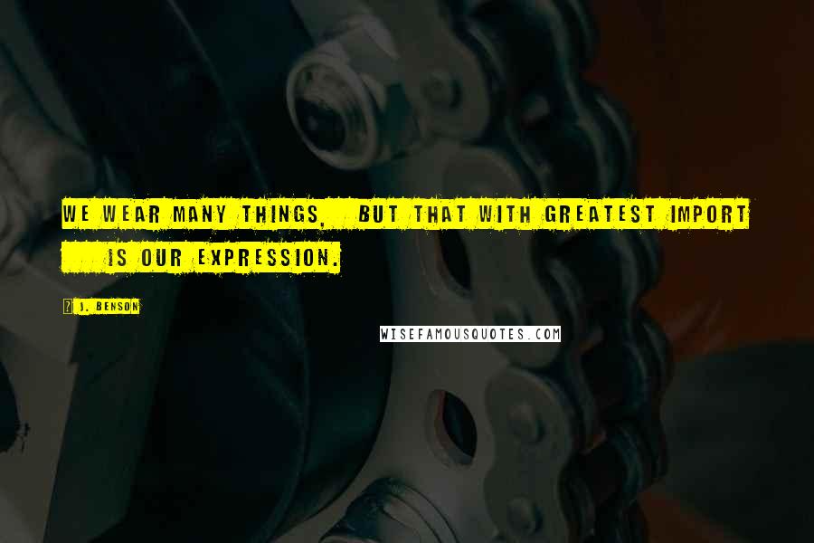 J. Benson Quotes: We wear many things,   but that with greatest import     is our expression.