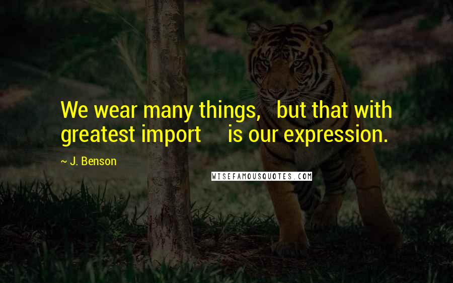 J. Benson Quotes: We wear many things,   but that with greatest import     is our expression.