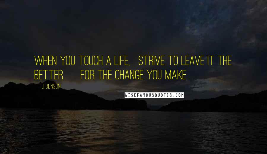 J. Benson Quotes: When you touch a life,   strive to leave it the better      for the change you make