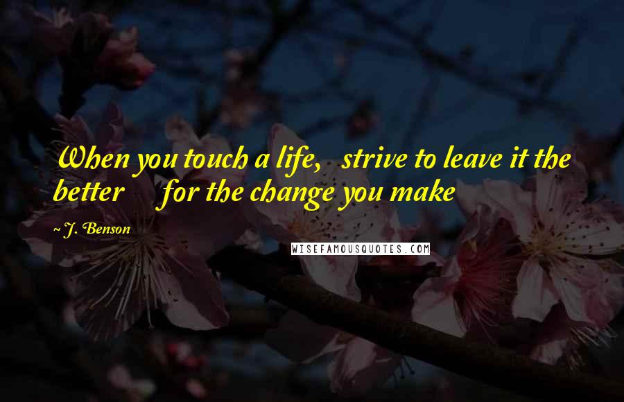 J. Benson Quotes: When you touch a life,   strive to leave it the better      for the change you make