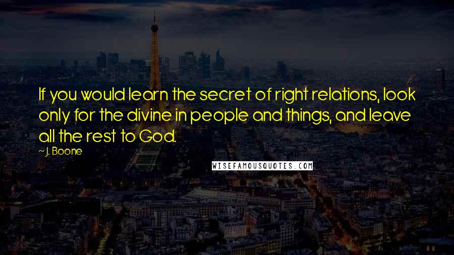 J. Boone Quotes: If you would learn the secret of right relations, look only for the divine in people and things, and leave all the rest to God.