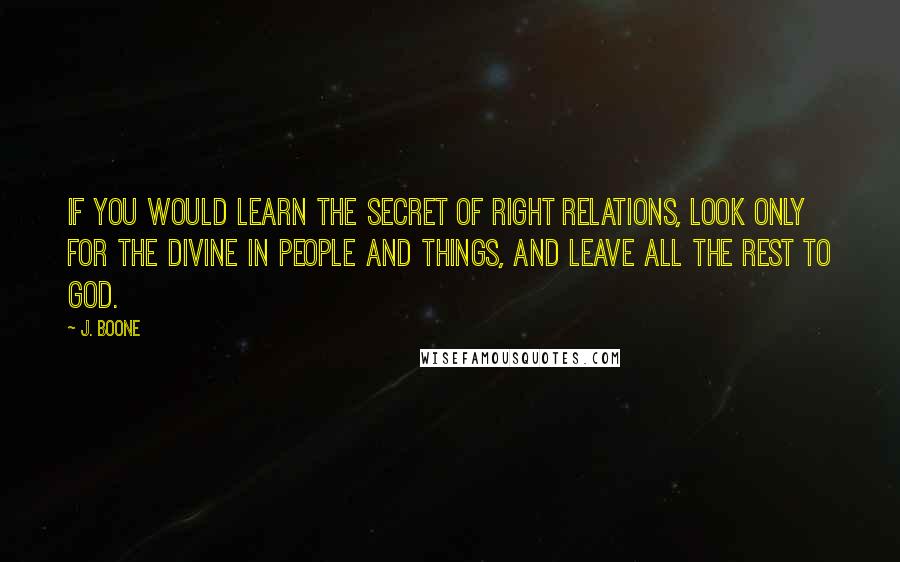 J. Boone Quotes: If you would learn the secret of right relations, look only for the divine in people and things, and leave all the rest to God.