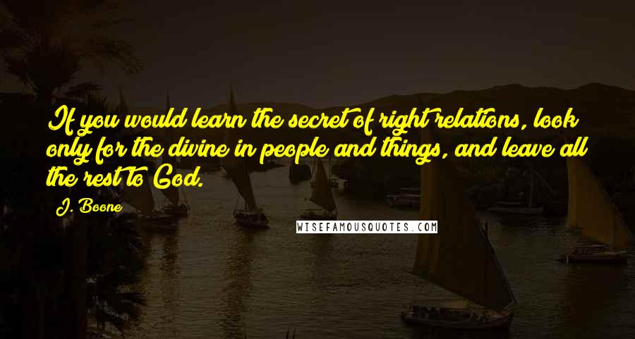 J. Boone Quotes: If you would learn the secret of right relations, look only for the divine in people and things, and leave all the rest to God.