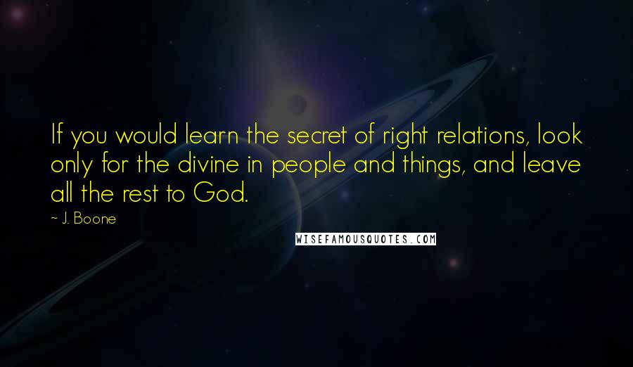 J. Boone Quotes: If you would learn the secret of right relations, look only for the divine in people and things, and leave all the rest to God.