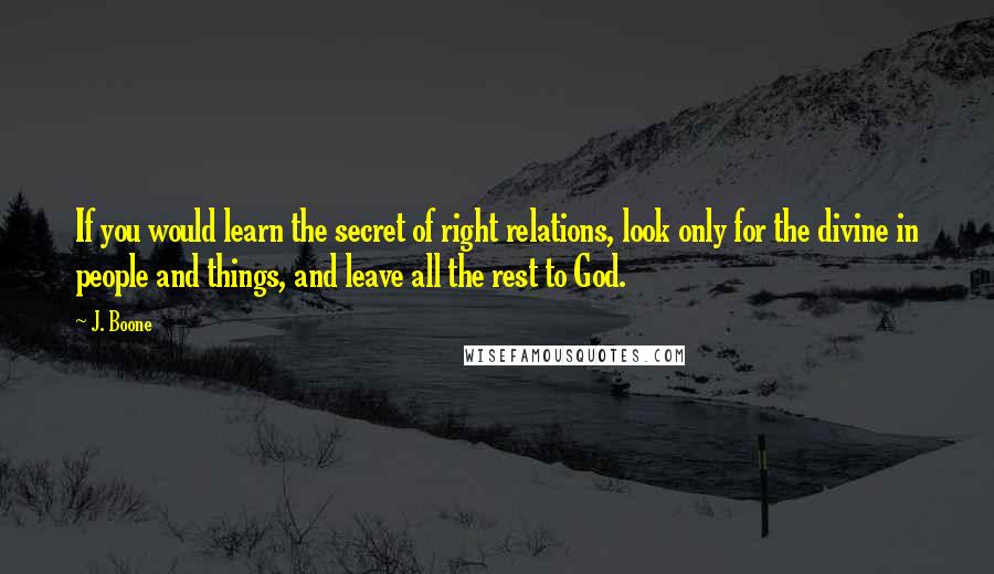 J. Boone Quotes: If you would learn the secret of right relations, look only for the divine in people and things, and leave all the rest to God.