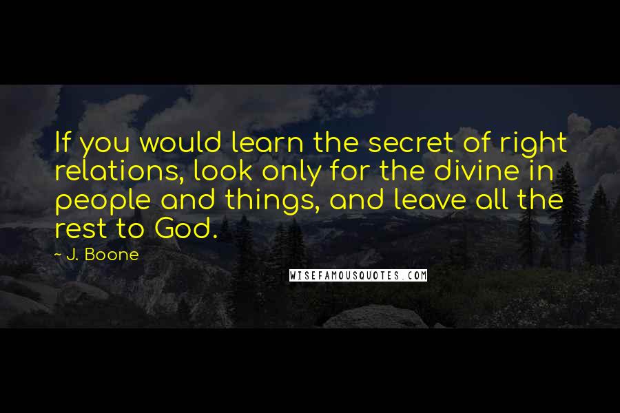 J. Boone Quotes: If you would learn the secret of right relations, look only for the divine in people and things, and leave all the rest to God.