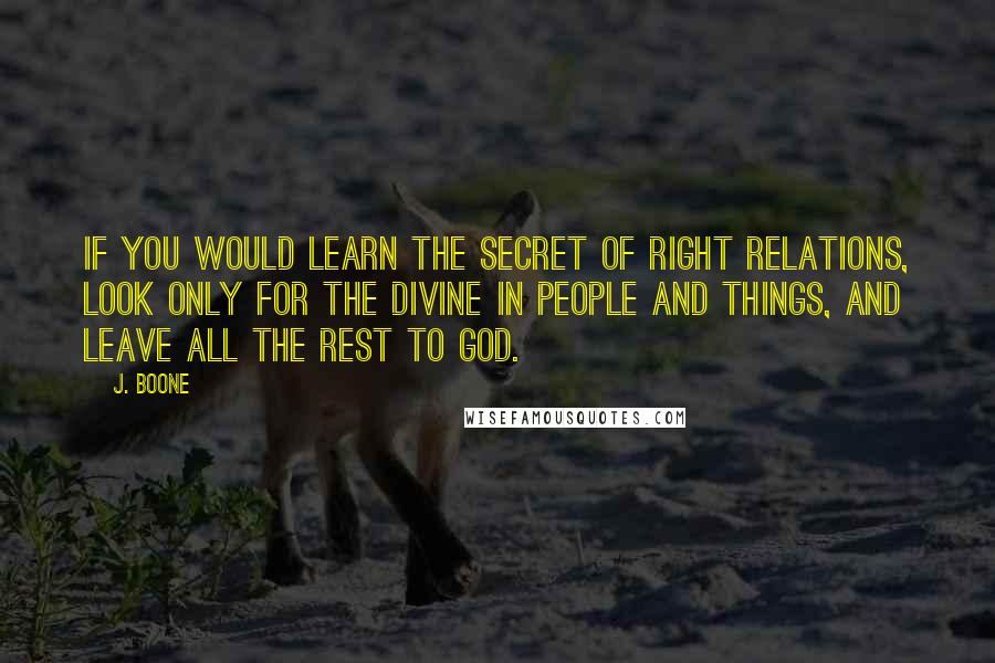 J. Boone Quotes: If you would learn the secret of right relations, look only for the divine in people and things, and leave all the rest to God.