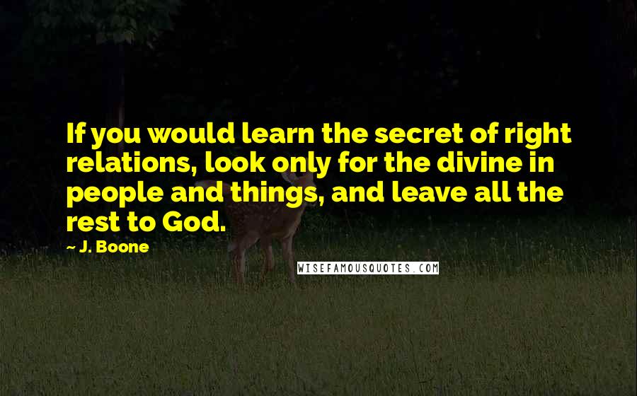 J. Boone Quotes: If you would learn the secret of right relations, look only for the divine in people and things, and leave all the rest to God.