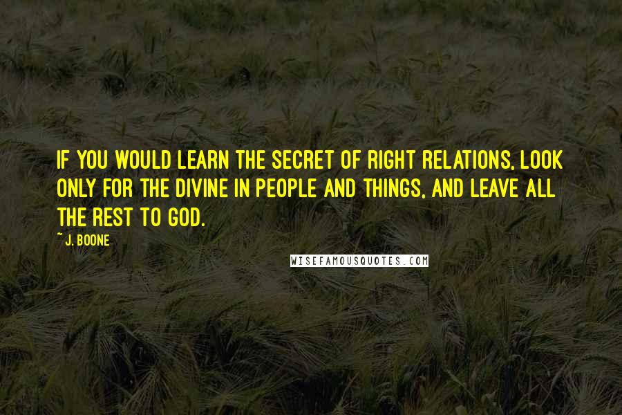 J. Boone Quotes: If you would learn the secret of right relations, look only for the divine in people and things, and leave all the rest to God.