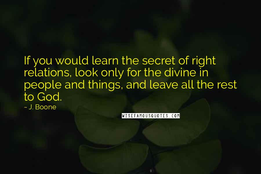 J. Boone Quotes: If you would learn the secret of right relations, look only for the divine in people and things, and leave all the rest to God.