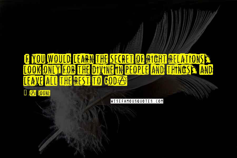 J. Boone Quotes: If you would learn the secret of right relations, look only for the divine in people and things, and leave all the rest to God.