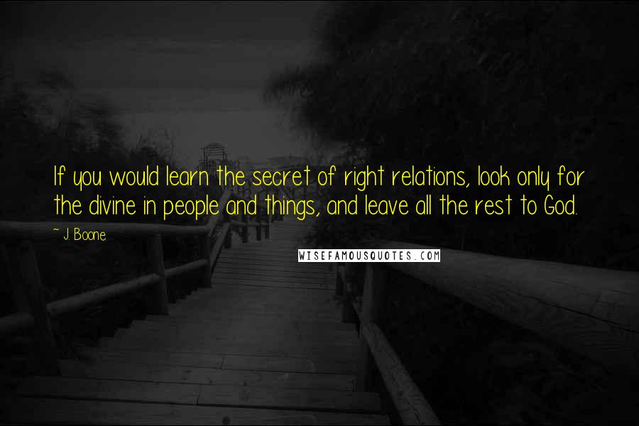 J. Boone Quotes: If you would learn the secret of right relations, look only for the divine in people and things, and leave all the rest to God.