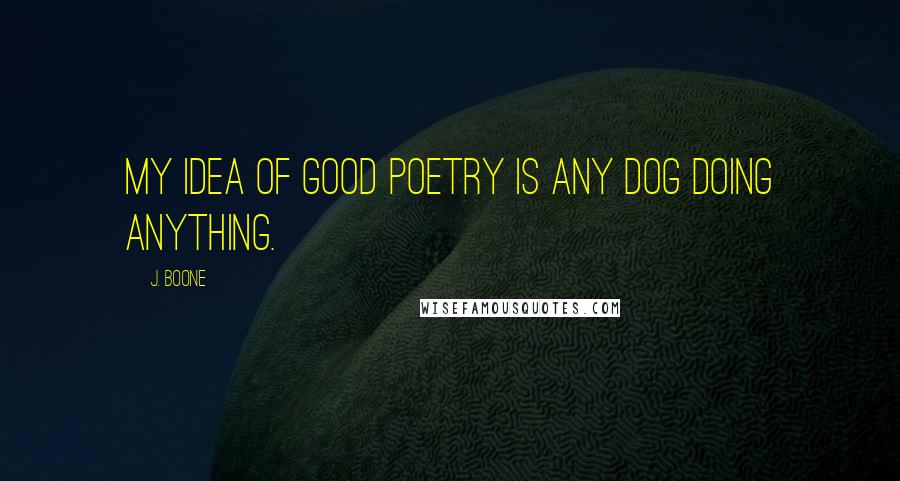 J. Boone Quotes: My idea of good poetry is any dog doing anything.