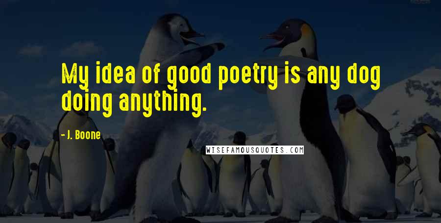 J. Boone Quotes: My idea of good poetry is any dog doing anything.