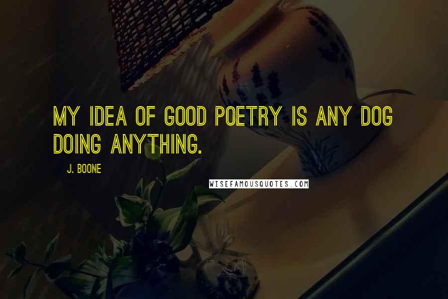 J. Boone Quotes: My idea of good poetry is any dog doing anything.
