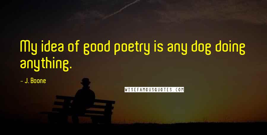 J. Boone Quotes: My idea of good poetry is any dog doing anything.
