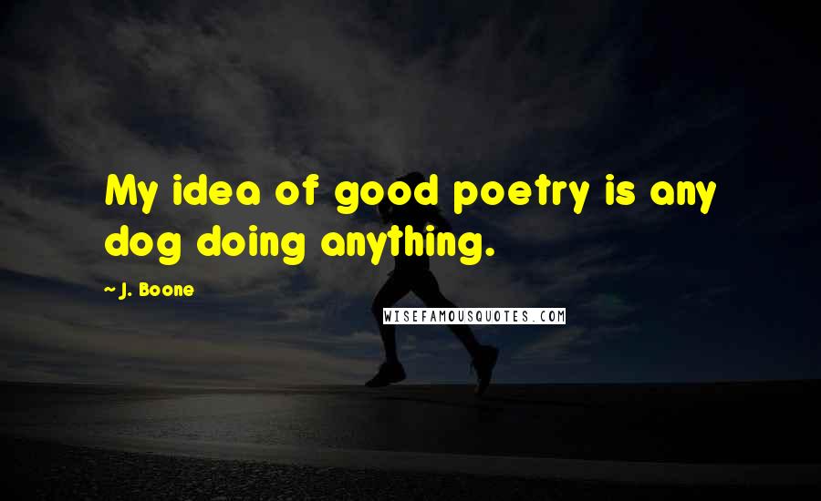 J. Boone Quotes: My idea of good poetry is any dog doing anything.