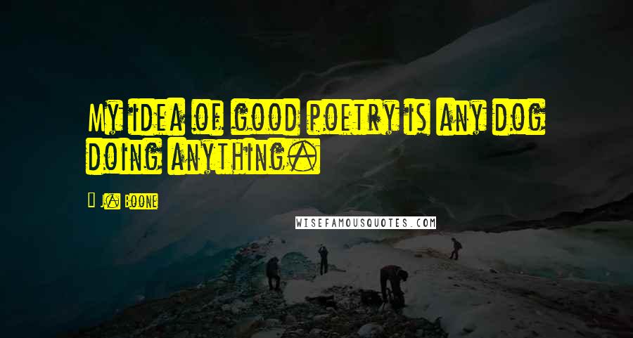 J. Boone Quotes: My idea of good poetry is any dog doing anything.