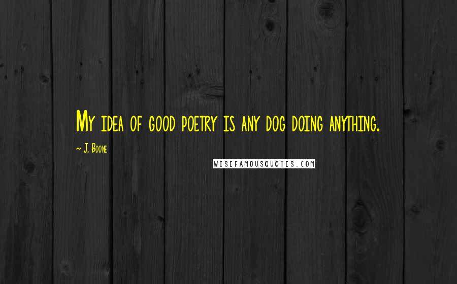 J. Boone Quotes: My idea of good poetry is any dog doing anything.