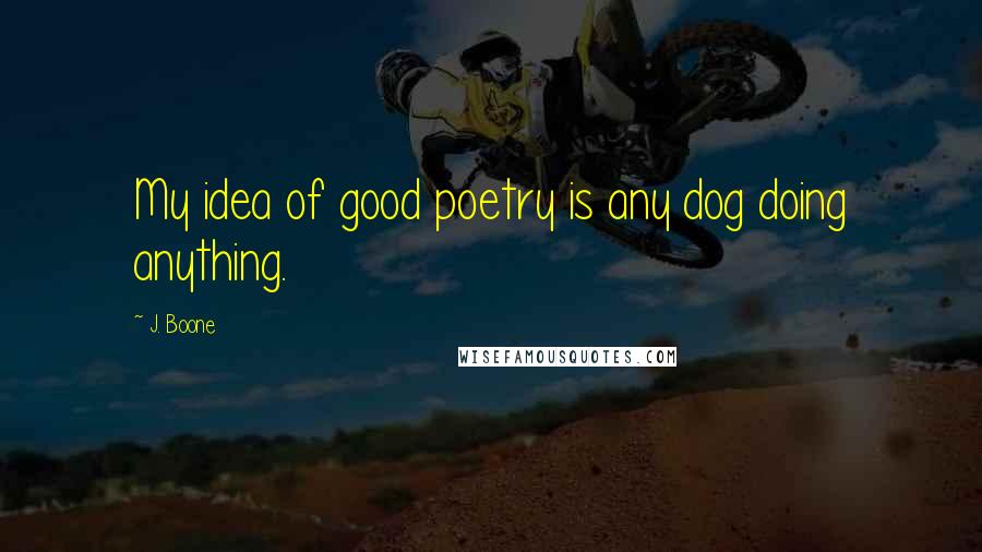 J. Boone Quotes: My idea of good poetry is any dog doing anything.