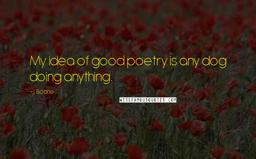 J. Boone Quotes: My idea of good poetry is any dog doing anything.
