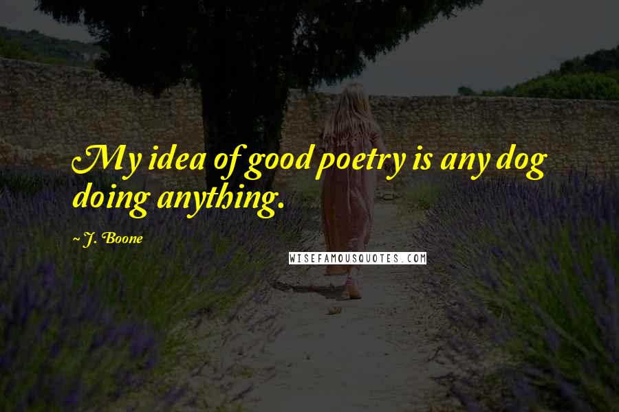 J. Boone Quotes: My idea of good poetry is any dog doing anything.