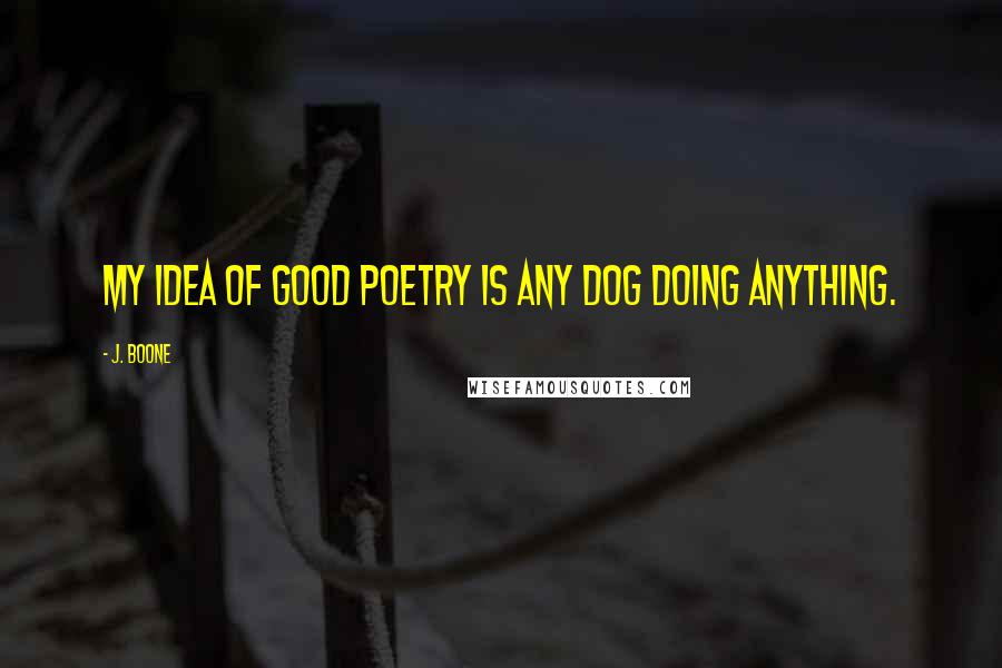 J. Boone Quotes: My idea of good poetry is any dog doing anything.