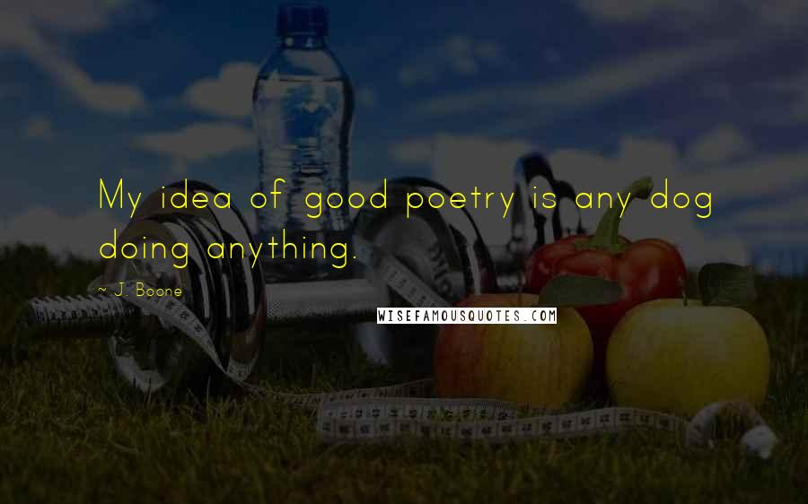 J. Boone Quotes: My idea of good poetry is any dog doing anything.