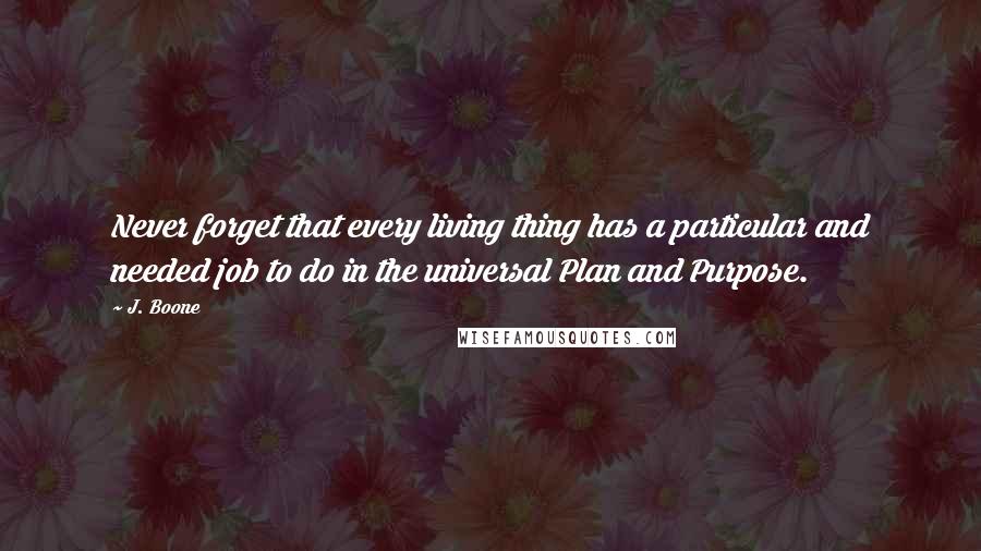 J. Boone Quotes: Never forget that every living thing has a particular and needed job to do in the universal Plan and Purpose.