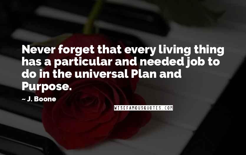 J. Boone Quotes: Never forget that every living thing has a particular and needed job to do in the universal Plan and Purpose.