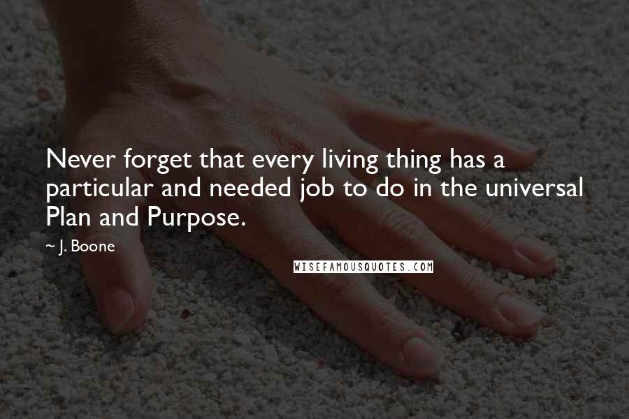 J. Boone Quotes: Never forget that every living thing has a particular and needed job to do in the universal Plan and Purpose.