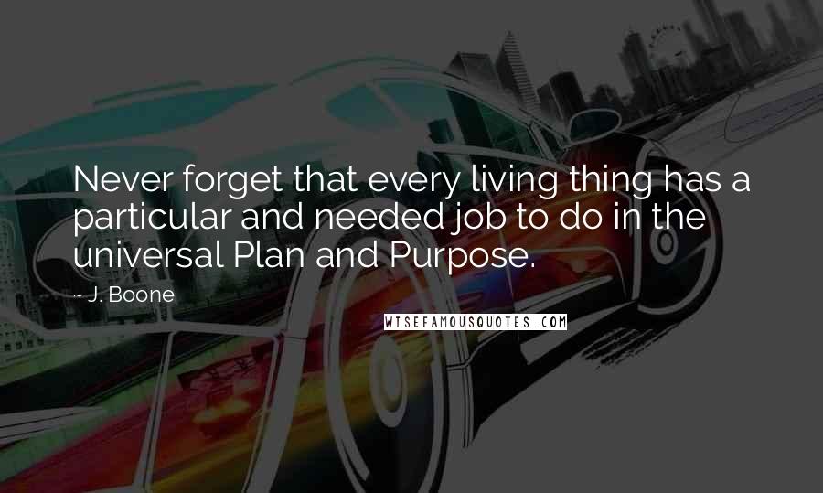 J. Boone Quotes: Never forget that every living thing has a particular and needed job to do in the universal Plan and Purpose.