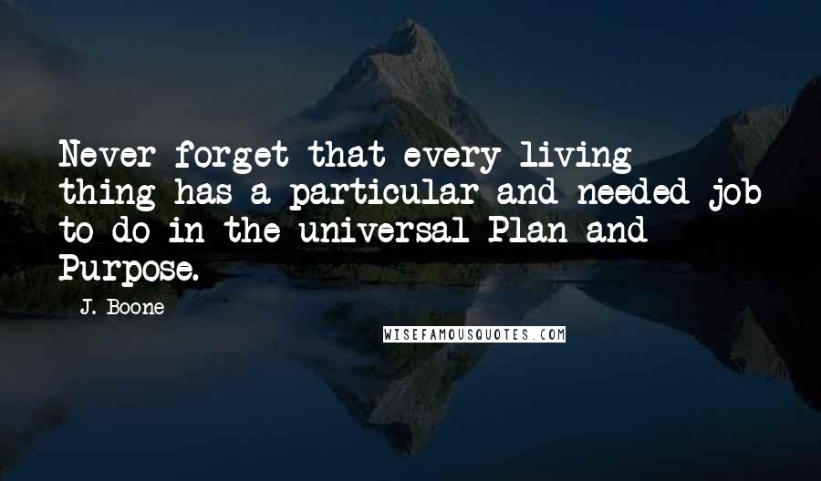 J. Boone Quotes: Never forget that every living thing has a particular and needed job to do in the universal Plan and Purpose.