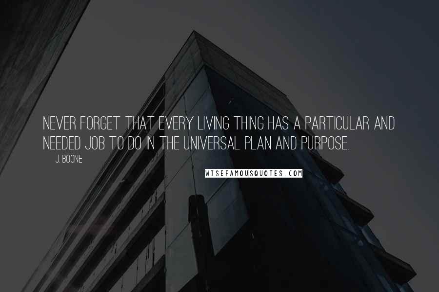 J. Boone Quotes: Never forget that every living thing has a particular and needed job to do in the universal Plan and Purpose.