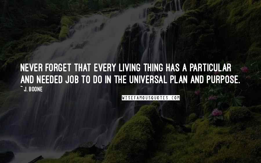 J. Boone Quotes: Never forget that every living thing has a particular and needed job to do in the universal Plan and Purpose.