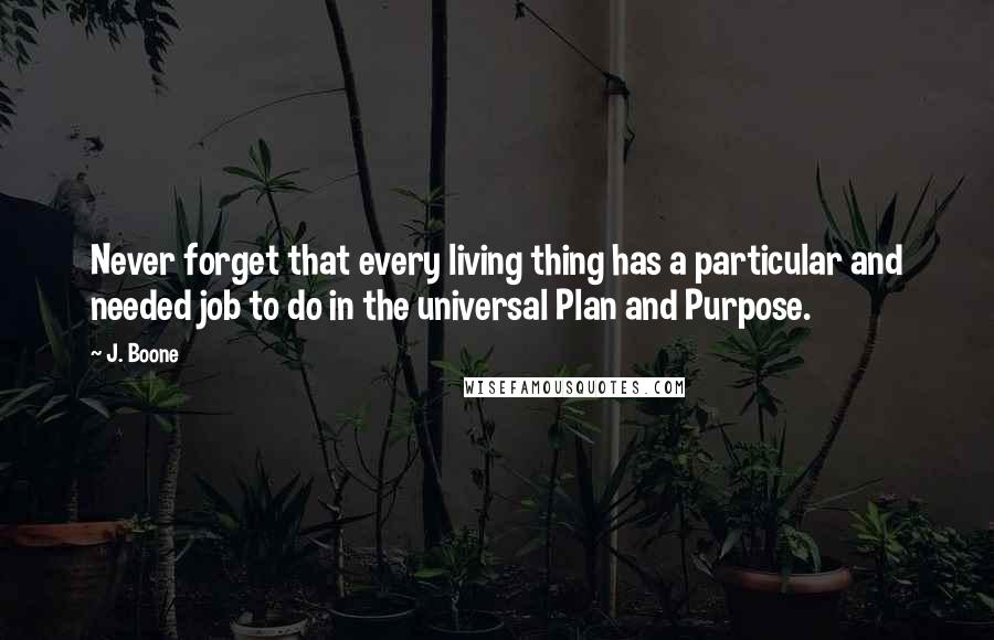 J. Boone Quotes: Never forget that every living thing has a particular and needed job to do in the universal Plan and Purpose.