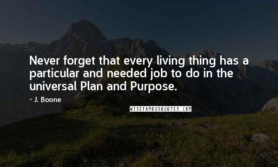 J. Boone Quotes: Never forget that every living thing has a particular and needed job to do in the universal Plan and Purpose.