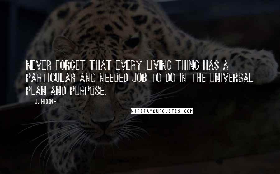 J. Boone Quotes: Never forget that every living thing has a particular and needed job to do in the universal Plan and Purpose.