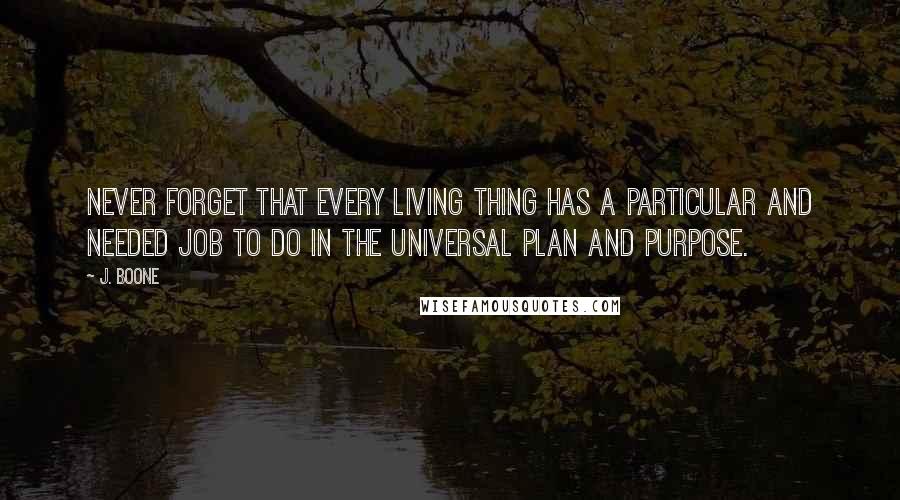 J. Boone Quotes: Never forget that every living thing has a particular and needed job to do in the universal Plan and Purpose.