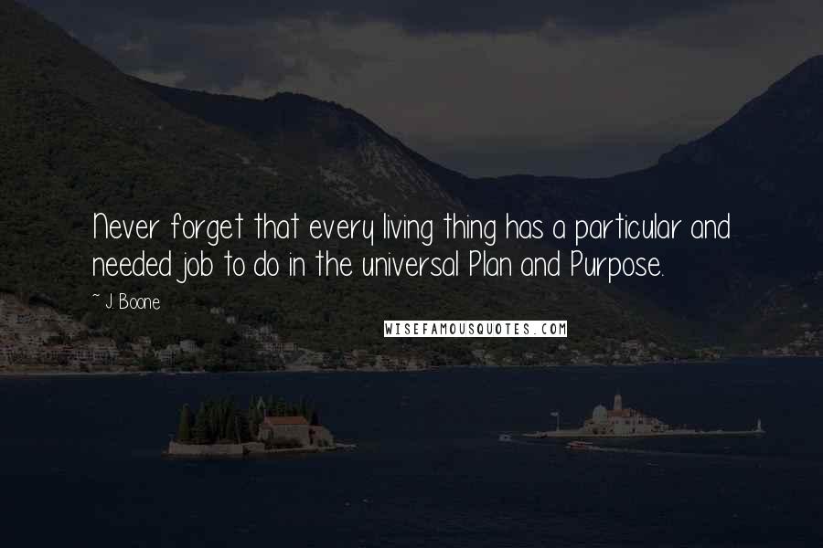 J. Boone Quotes: Never forget that every living thing has a particular and needed job to do in the universal Plan and Purpose.