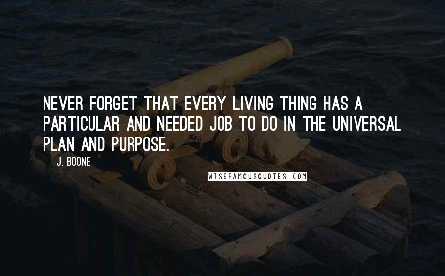 J. Boone Quotes: Never forget that every living thing has a particular and needed job to do in the universal Plan and Purpose.