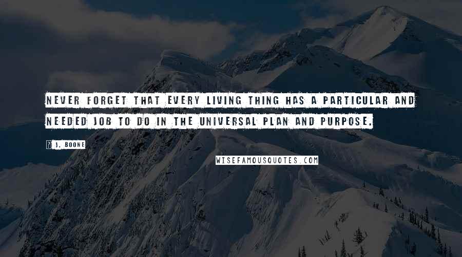 J. Boone Quotes: Never forget that every living thing has a particular and needed job to do in the universal Plan and Purpose.